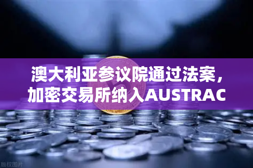 澳大利亚参议院通过法案，加密交易所纳入AUSTRAC监管，全球合规化浪潮来袭