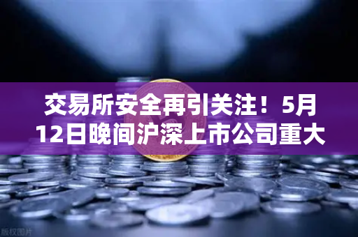 交易所安全再引关注！5月12日晚间沪深上市公司重大事项公告最新快递，涉币概念股动向全解析