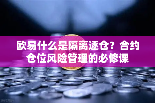 欧易什么是隔离逐仓？合约仓位风险管理的必修课