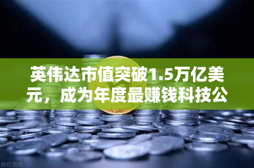 英伟达市值突破1.5万亿美元,成为年度最赚钱科技公司,背后的投资逻辑与市场启示-第1张图片-欧易交易所 英伟达市值突破1.5万亿美元,成为年度最赚钱科技公司,背后的投资逻辑与市场启示-第1张图片-欧易交易所