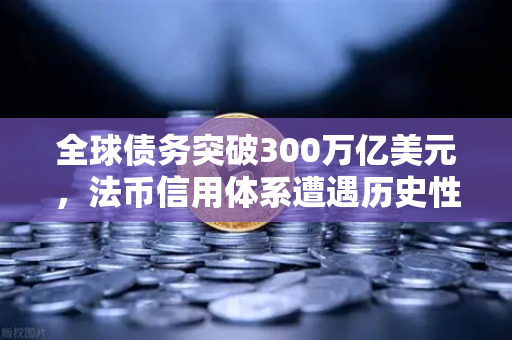 全球债务突破300万亿美元，法币信用体系遭遇历史性挑战，欧易交易所官网成避风港？