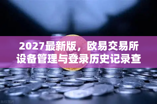 2027最新版，欧易交易所设备管理与登录历史记录查询全攻略-第1张图片-欧易交易所