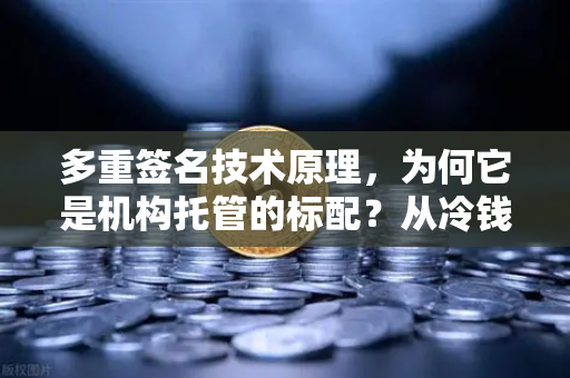 多重签名技术原理，为何它是机构托管的标配？从冷钱包到合规风控的硬核拆解-第1张图片-欧易交易所