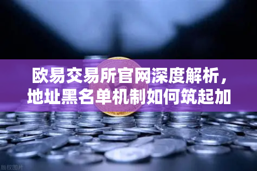 欧易交易所官网深度解析，地址黑名单机制如何筑起加密资产防火墙？