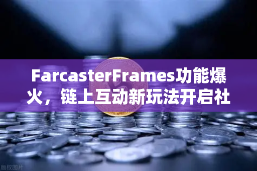 FarcasterFrames功能爆火，链上互动新玩法开启社交下半场