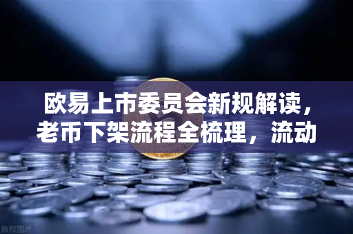 欧易上市委员会新规解读，老币下架流程全梳理，流动性枯竭币种何去何从？