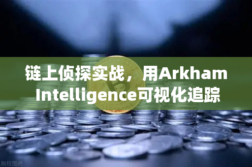 链上侦探实战，用Arkham Intelligence可视化追踪资金流向，从入门到精通-第1张图片-欧易交易所