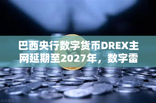 巴西央行数字货币DREX主网延期至2027年，数字雷亚尔为何慢工出细活？
