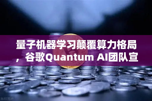 量子机器学习颠覆算力格局，谷歌Quantum AI团队宣告量子优势正式落地
