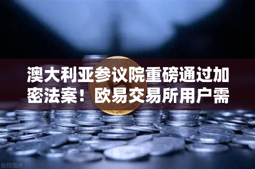 澳大利亚参议院重磅通过加密法案！欧易交易所用户需关注这些合规变化