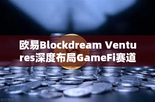 欧易Blockdream Ventures深度布局GameFi赛道，最新参投项目路演全景解读