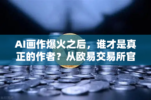 AI画作爆火之后，谁才是真正的作者？从欧易交易所官网视角看科技伦理与版权迷局