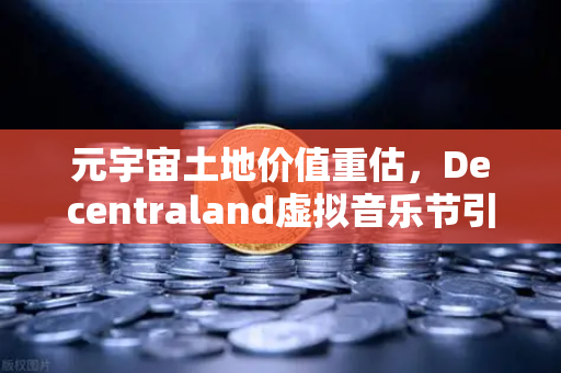 元宇宙土地价值重估，Decentraland虚拟音乐节引爆数字地产新浪潮