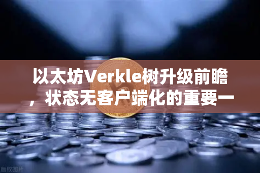 以太坊Verkle树升级前瞻，状态无客户端化的重要一步，普通人如何提前布局？