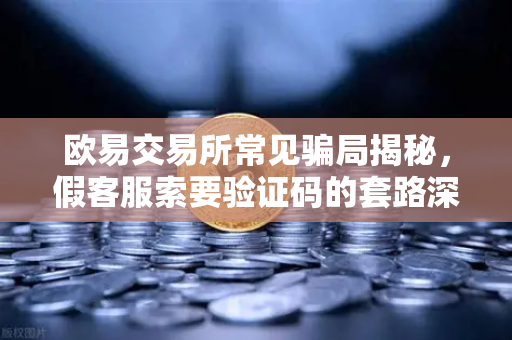 欧易交易所常见骗局揭秘，假客服索要验证码的套路深度解析与防坑指南