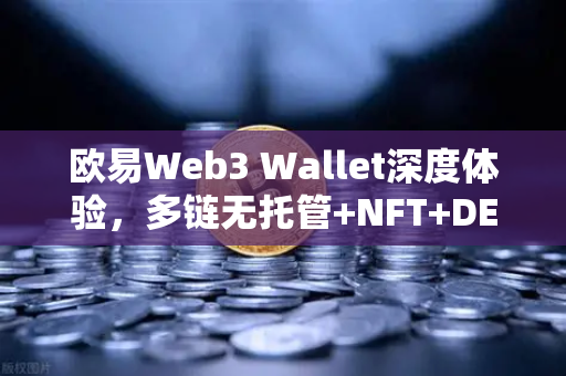 欧易Web3 Wallet深度体验，多链无托管+NFT+DEX聚合，一站式链上操作新标杆