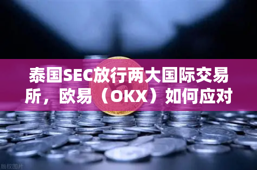 泰国SEC放行两大国际交易所，欧易（OKX）如何应对东南亚诸侯混战？
