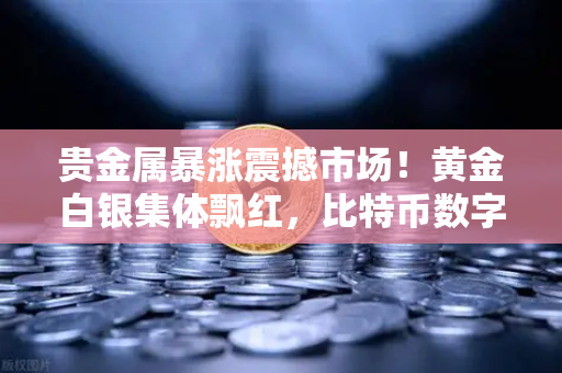 贵金属暴涨震撼市场！黄金白银集体飘红，比特币数字黄金叙事遭遇最强挑战？