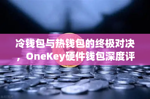 冷钱包与热钱包的终极对决，OneKey硬件钱包深度评测，你的数字资产该住冷宫还是暖房？