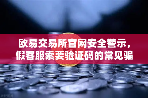 欧易交易所官网安全警示，假客服索要验证码的常见骗局全解析，教你三招守住资产