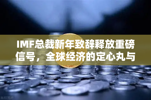 IMF总裁新年致辞释放重磅信号，全球经济的定心丸与风向标