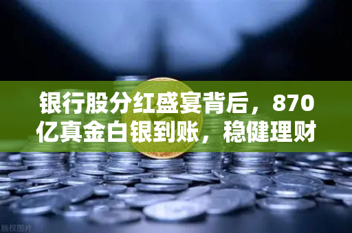 银行股分红盛宴背后，870亿真金白银到账，稳健理财的高息时代还能火多久？