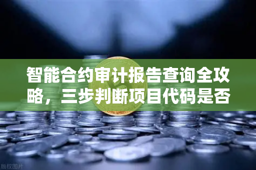 智能合约审计报告查询全攻略，三步判断项目代码是否安全，远离土狗骗局