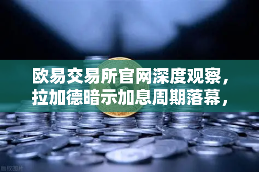 欧易交易所官网深度观察，拉加德暗示加息周期落幕，加密市场迎新风向标？