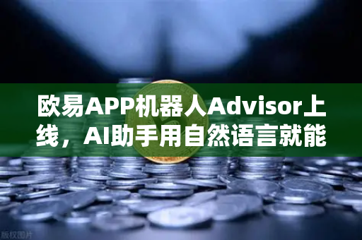 欧易APP机器人Advisor上线，AI助手用自然语言就能帮你玩转交易