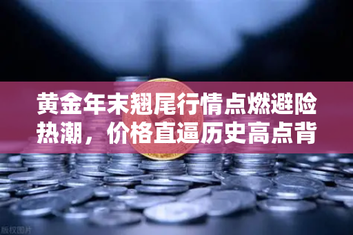 黄金年末翘尾行情点燃避险热潮，价格直逼历史高点背后的财富密码-第1张图片-欧易交易所