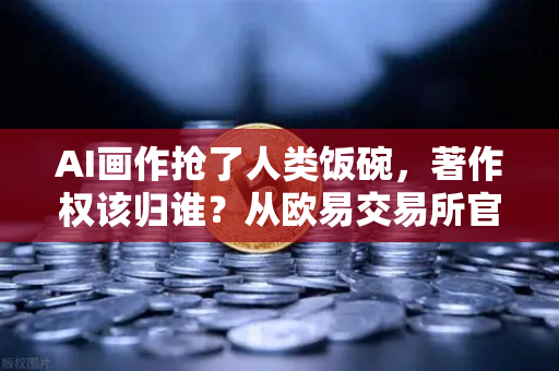 AI画作抢了人类饭碗，著作权该归谁？从欧易交易所官网的一场热议说起