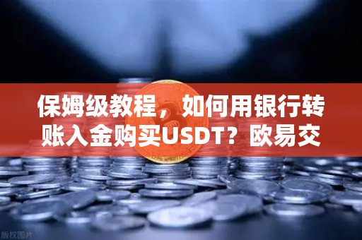 保姆级教程，如何用银行转账入金购买USDT？欧易交易所全流程手把手教学