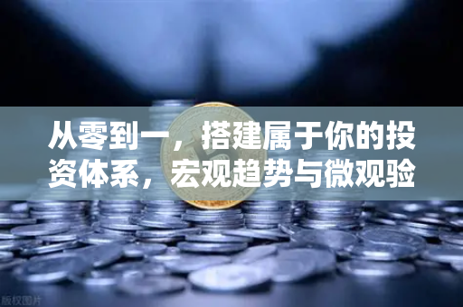 从零到一，搭建属于你的投资体系，宏观趋势与微观验证的实战框架