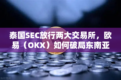泰国SEC放行两大交易所，欧易（OKX）如何破局东南亚加密新战局？-第1张图片-欧易交易所