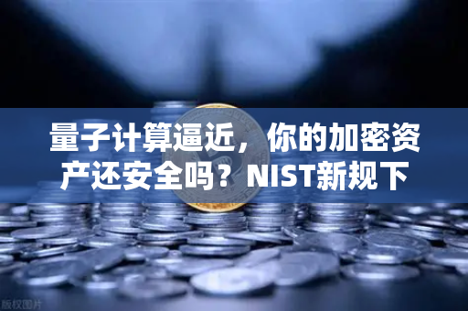 量子计算逼近，你的加密资产还安全吗？NIST新规下，欧易交易所用户该何去何从