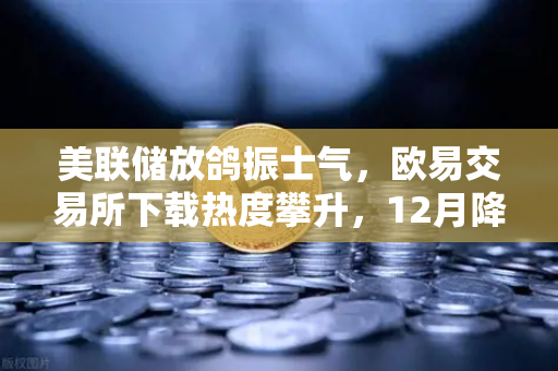 美联储放鸽振士气，欧易交易所下载热度攀升，12月降息预期如何影响加密市场？-第1张图片-欧易交易所