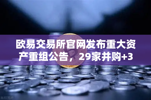 欧易交易所官网发布重大资产重组公告，29家并购+3家收购+6家质押背后释放何种信号？