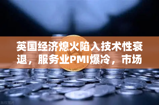英国经济熄火陷入技术性衰退，服务业PMI爆冷，市场风向要变？