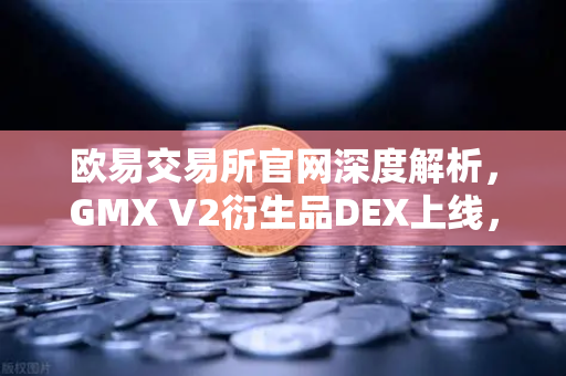 欧易交易所官网深度解析，GMX V2衍生品DEX上线，撬动长尾资产交易新蓝海-第1张图片-欧易交易所
