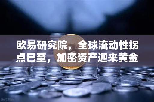 欧易研究院，全球流动性拐点已至，加密资产迎来黄金窗口