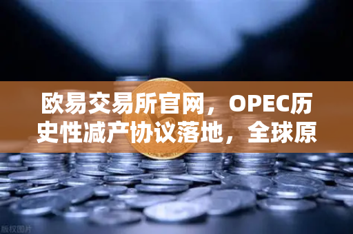 欧易交易所官网，OPEC历史性减产协议落地，全球原油供需格局或迎转折-第1张图片-欧易交易所
