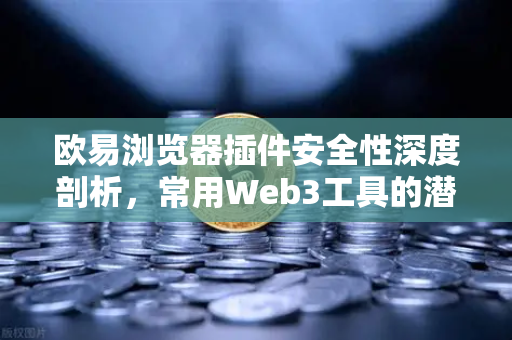 欧易浏览器插件安全性深度剖析，常用Web3工具的潜在后门风险与防护指南