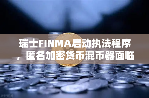 瑞士FINMA启动执法程序，匿名加密货币混币器面临监管重压，投资者如何应对？-第1张图片-欧易交易所