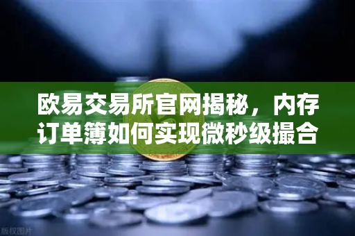 欧易交易所官网揭秘，内存订单簿如何实现微秒级撮合？
