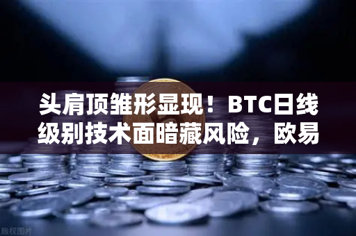 头肩顶雏形显现！BTC日线级别技术面暗藏风险，欧易交易所用户需警惕-第1张图片-欧易交易所