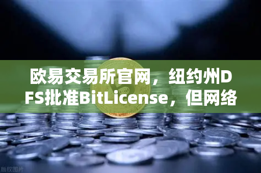 欧易交易所官网，纽约州DFS批准BitLicense，但网络安全要求升级，数字资产合规新纪元来临-第1张图片-欧易交易所
