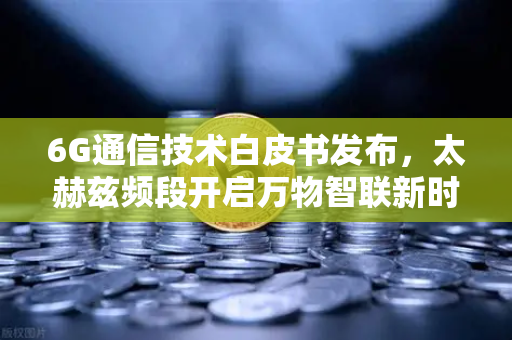 6G通信技术白皮书发布，太赫兹频段开启万物智联新时代-第1张图片-欧易交易所