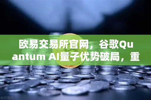欧易交易所官网，谷歌Quantum AI量子优势破局，重塑金融科技新纪元-第1张图片-欧易交易所