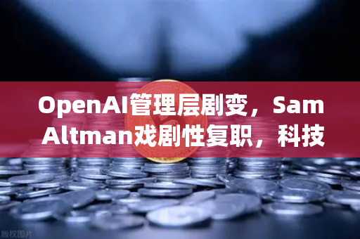 OpenAI管理层剧变，Sam Altman戏剧性复职，科技圈震荡余波未平-第1张图片-欧易交易所