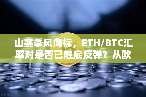 山寨季风向标，ETH/BTC汇率对是否已触底反弹？从欧易交易所数据看加密牛熊转换信号